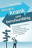 Plötzlich krank und berufsunfähig - Der Ratgeber zum Thema Krankengeld, Schwerbehinderung,...